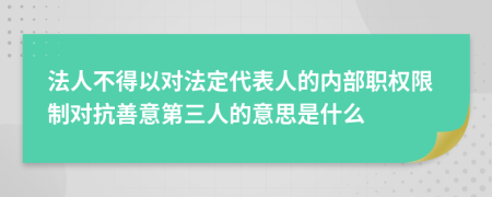 法人不得以对法定代表人的内部职权限制对抗善意第三人的意思是什么