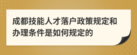 成都技能人才落户政策规定和办理条件是如何规定的