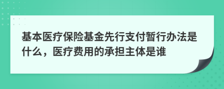 基本医疗保险基金先行支付暂行办法是什么，医疗费用的承担主体是谁