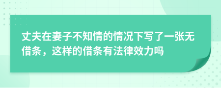 丈夫在妻子不知情的情况下写了一张无借条，这样的借条有法律效力吗