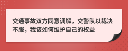 交通事故双方同意调解，交警队以裁决不服，我该如何维护自己的权益