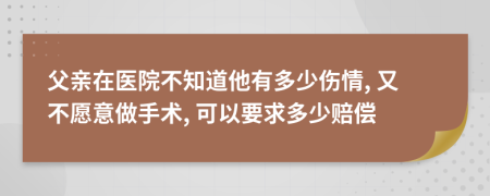 父亲在医院不知道他有多少伤情, 又不愿意做手术, 可以要求多少赔偿