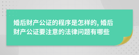 婚后财产公证的程序是怎样的, 婚后财产公证要注意的法律问题有哪些