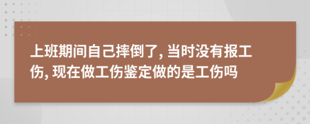 上班期间自己摔倒了, 当时没有报工伤, 现在做工伤鉴定做的是工伤吗