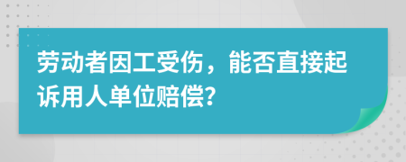 劳动者因工受伤，能否直接起诉用人单位赔偿？