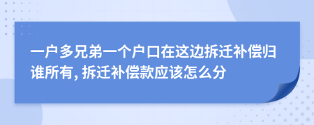 一户多兄弟一个户口在这边拆迁补偿归谁所有, 拆迁补偿款应该怎么分