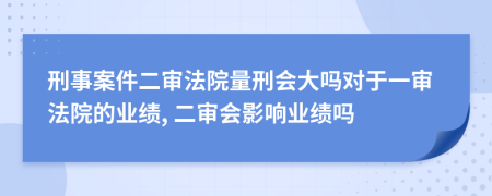 刑事案件二审法院量刑会大吗对于一审法院的业绩, 二审会影响业绩吗