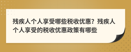 残疾人个人享受哪些税收优惠？残疾人个人享受的税收优惠政策有哪些