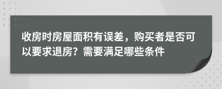 收房时房屋面积有误差，购买者是否可以要求退房？需要满足哪些条件