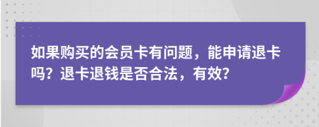 如果购买的会员卡有问题，能申请退卡吗？退卡退钱是否合法，有效？