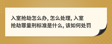 入室抢劫怎么办, 怎么处理, 入室抢劫罪量刑标准是什么, 该如何处罚