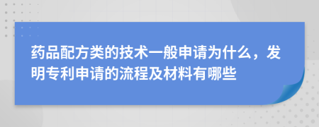 药品配方类的技术一般申请为什么，发明专利申请的流程及材料有哪些