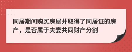 同居期间购买房屋并取得了同居证的房产，是否属于夫妻共同财产分割