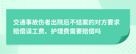 交通事故伤者出院后不结案的对方要求赔偿误工费、护理费需要赔偿吗