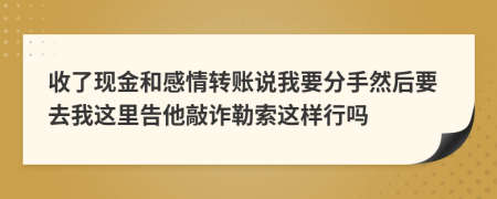 收了现金和感情转账说我要分手然后要去我这里告他敲诈勒索这样行吗