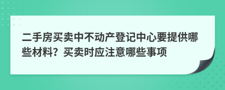 二手房买卖中不动产登记中心要提供哪些材料？买卖时应注意哪些事项