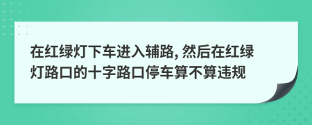 在红绿灯下车进入辅路, 然后在红绿灯路口的十字路口停车算不算违规