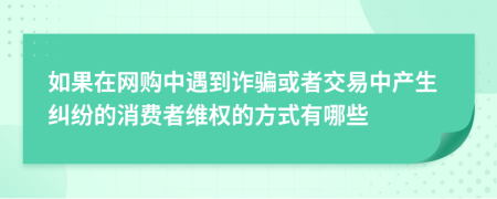 如果在网购中遇到诈骗或者交易中产生纠纷的消费者维权的方式有哪些