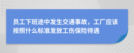员工下班途中发生交通事故，工厂应该按照什么标准发放工伤保险待遇