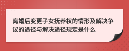 离婚后变更子女抚养权的情形及解决争议的途径与解决途径规定是什么