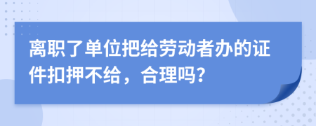 离职了单位把给劳动者办的证件扣押不给，合理吗？