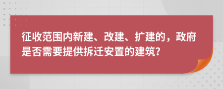 征收范围内新建、改建、扩建的，政府是否需要提供拆迁安置的建筑？