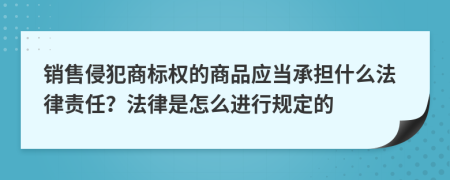 销售侵犯商标权的商品应当承担什么法律责任？法律是怎么进行规定的