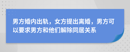 男方婚内出轨，女方提出离婚，男方可以要求男方和他们解除同居关系