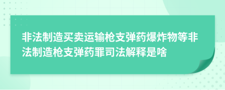 非法制造买卖运输枪支弹药爆炸物等非法制造枪支弹药罪司法解释是啥