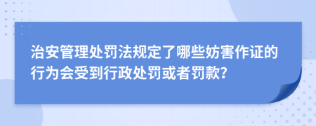 治安管理处罚法规定了哪些妨害作证的行为会受到行政处罚或者罚款？