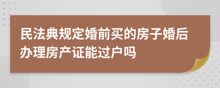 民法典规定婚前买的房子婚后办理房产证能过户吗