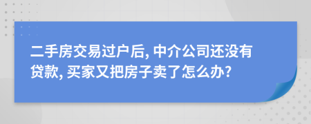 二手房交易过户后, 中介公司还没有贷款, 买家又把房子卖了怎么办?