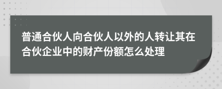 普通合伙人向合伙人以外的人转让其在合伙企业中的财产份额怎么处理