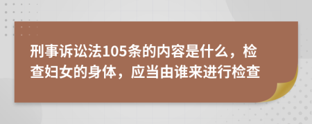 刑事诉讼法105条的内容是什么，检查妇女的身体，应当由谁来进行检查