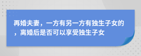 再婚夫妻，一方有另一方有独生子女的，离婚后是否可以享受独生子女