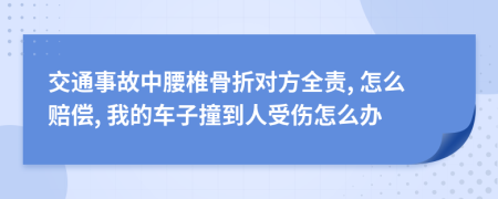 交通事故中腰椎骨折对方全责, 怎么赔偿, 我的车子撞到人受伤怎么办