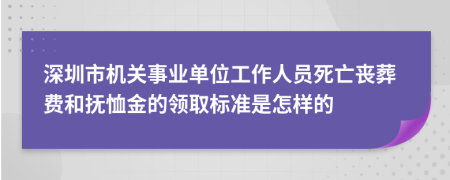 深圳市机关事业单位工作人员死亡丧葬费和抚恤金的领取标准是怎样的