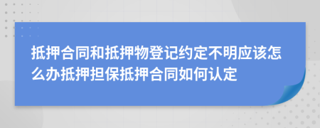 抵押合同和抵押物登记约定不明应该怎么办抵押担保抵押合同如何认定