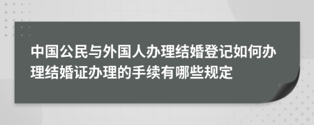 中国公民与外国人办理结婚登记如何办理结婚证办理的手续有哪些规定