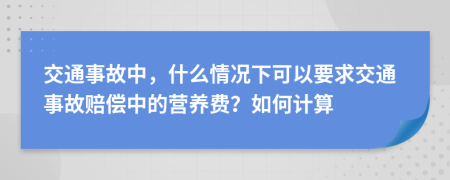 交通事故中，什么情况下可以要求交通事故赔偿中的营养费？如何计算