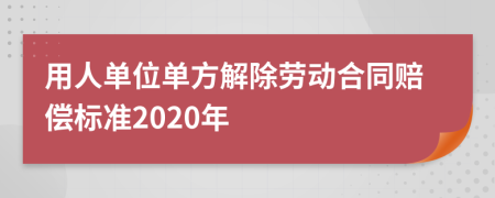 用人单位单方解除劳动合同赔偿标准2020年