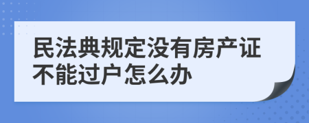 民法典规定没有房产证不能过户怎么办