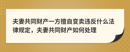 夫妻共同财产一方擅自变卖违反什么法律规定，夫妻共同财产如何处理