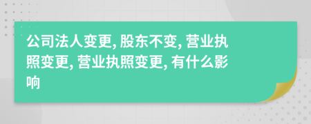 公司法人变更, 股东不变, 营业执照变更, 营业执照变更, 有什么影响