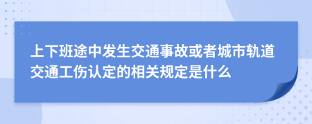 上下班途中发生交通事故或者城市轨道交通工伤认定的相关规定是什么