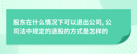 股东在什么情况下可以退出公司, 公司法中规定的退股的方式是怎样的