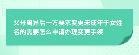 父母离异后一方要求变更未成年子女姓名的需要怎么申请办理变更手续