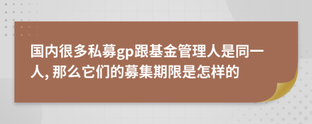 国内很多私募gp跟基金管理人是同一人, 那么它们的募集期限是怎样的