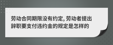 劳动合同期限没有约定, 劳动者提出辞职要支付违约金的规定是怎样的