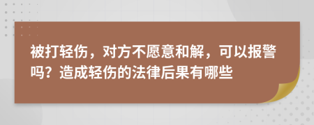 被打轻伤，对方不愿意和解，可以报警吗？造成轻伤的法律后果有哪些